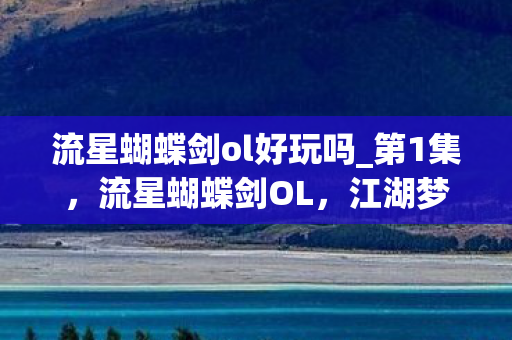 流星蝴蝶剑ol好玩吗_第1集,流星蝴蝶剑OL,江湖梦,剑影情 流星蝴蝶剑ol好玩吗_第1集,流星蝴蝶剑OL,江湖梦,剑影情