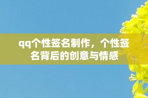 qq个性签名制作，个性签名背后的创意与情感