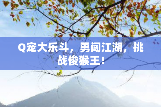 Q宠大乐斗,勇闯江湖,挑战俊猴王! Q宠大乐斗,勇闯江湖,挑战俊猴王!