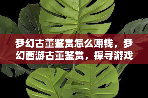 梦幻古董鉴赏怎么赚钱，梦幻西游古董鉴赏，探寻游戏中的文化瑰宝