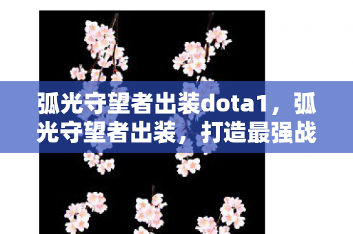 弧光守望者出装dota1,弧光守望者出装,打造最强战斗力的关键 弧光守望者出装dota1,弧光守望者出装,打造最强战斗力的关键