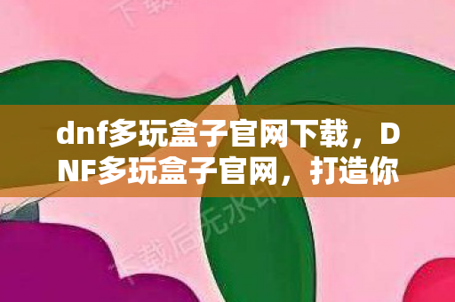 dnf多玩盒子官网下载,DNF多玩盒子官网,打造你的专属游戏乐园 dnf多玩盒子官网下载,DNF多玩盒子官网,打造你的专属游戏乐园