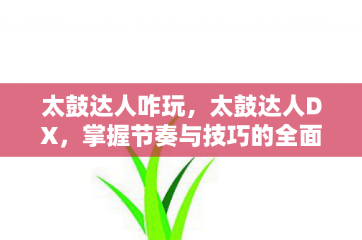太鼓达人咋玩,太鼓达人DX,掌握节奏与技巧的全面攻略 太鼓达人咋玩,太鼓达人DX,掌握节奏与技巧的全面攻略