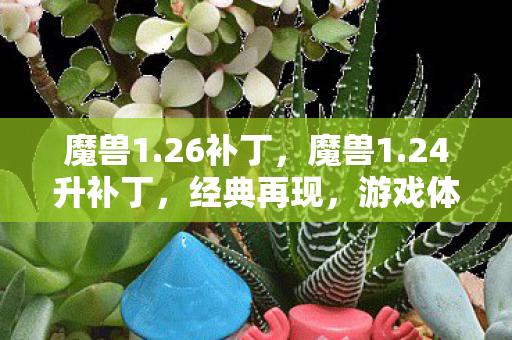 魔兽1.26补丁,魔兽1.24升补丁,经典再现,游戏体验再升级 魔兽1.26补丁,魔兽1.24升补丁,经典再现,游戏体验再升级