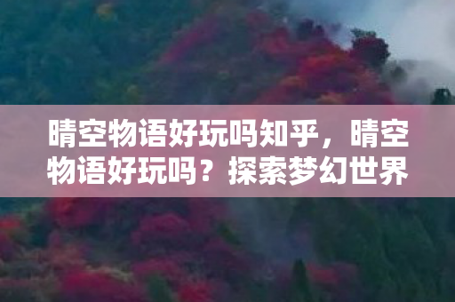 晴空物语好玩吗知乎,晴空物语好玩吗?探索梦幻世界的无限乐趣 晴空物语好玩吗知乎,晴空物语好玩吗?探索梦幻世界的无限乐趣