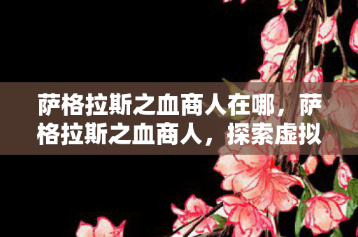 萨格拉斯之血商人在哪，萨格拉斯之血商人，探索虚拟世界的神秘交易