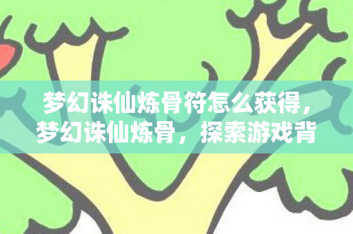梦幻诛仙炼骨符怎么获得，梦幻诛仙炼骨，探索游戏背后的深度玩法