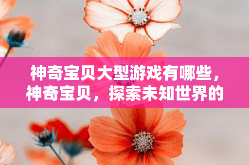 神奇宝贝大型游戏有哪些,神奇宝贝,探索未知世界的奇幻之旅 神奇宝贝大型游戏有哪些,神奇宝贝,探索未知世界的奇幻之旅