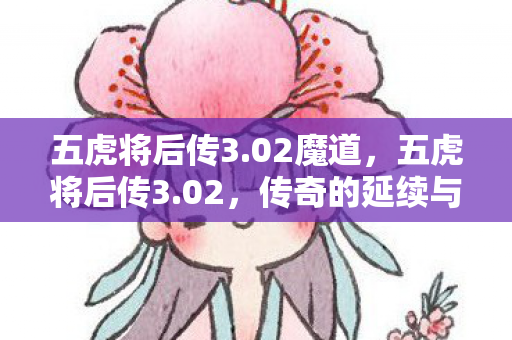 五虎将后传3.02魔道,五虎将后传3.02,传奇的延续与创新的探索 五虎将后传3.02魔道,五虎将后传3.02,传奇的延续与创新的探索