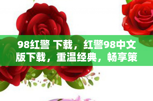 98红警 下载,红警98中文版下载,重温经典,畅享策略乐趣 98红警 下载,红警98中文版下载,重温经典,畅享策略乐趣