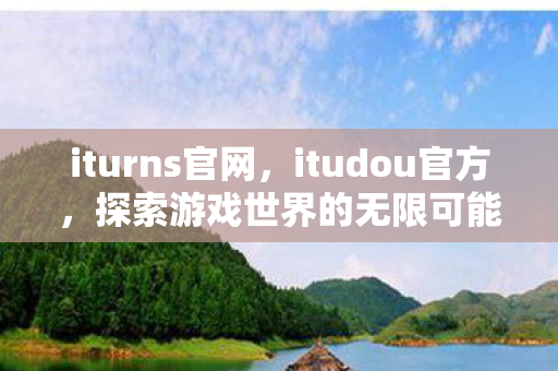 iturns官网,itudou官方,探索游戏世界的无限可能 iturns官网,itudou官方,探索游戏世界的无限可能