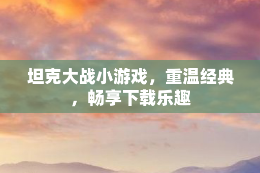 坦克大战小游戏,重温经典,畅享下载乐趣 坦克大战小游戏,重温经典,畅享下载乐趣