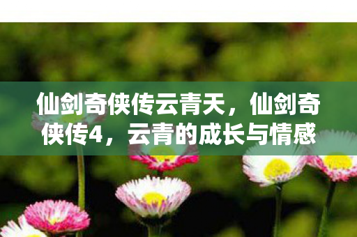 仙剑奇侠传云青天,仙剑奇侠传4,云青的成长与情感纠葛 仙剑奇侠传云青天,仙剑奇侠传4,云青的成长与情感纠葛