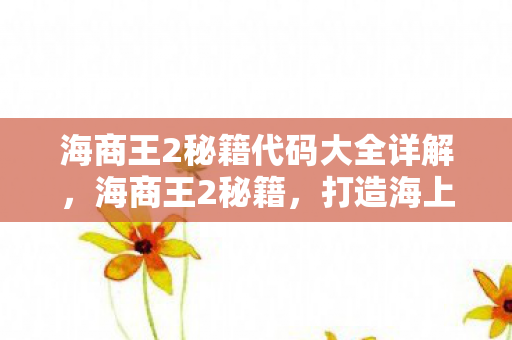 海商王2秘籍代码大全详解,海商王2秘籍,打造海上霸业的策略与技巧 海商王2秘籍代码大全详解,海商王2秘籍,打造海上霸业的策略与技巧