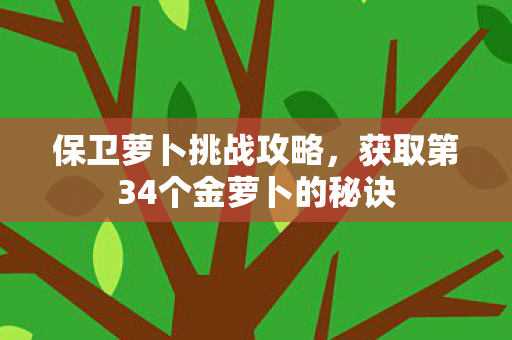 保卫萝卜挑战攻略，获取第34个金萝卜的秘诀