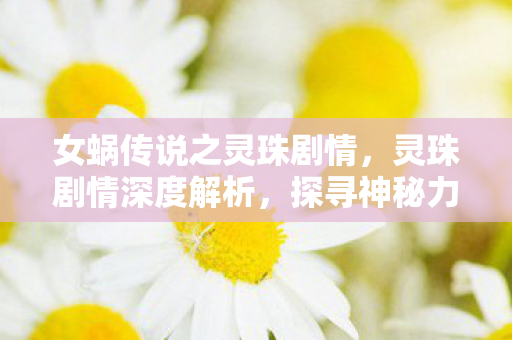女蜗传说之灵珠剧情,灵珠剧情深度解析,探寻神秘力量的奇幻之旅 女蜗传说之灵珠剧情,灵珠剧情深度解析,探寻神秘力量的奇幻之旅