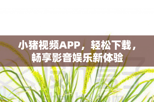 小猪视频APP,轻松下载,畅享影音娱乐新体验 小猪视频APP,轻松下载,畅享影音娱乐新体验
