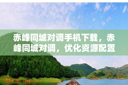 赤峰同城对调手机下载,赤峰同城对调,优化资源配置,促进城市均衡发展 赤峰同城对调手机下载,赤峰同城对调,优化资源配置,促进城市均衡发展