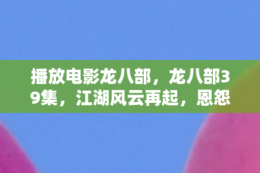 播放电影龙八部，龙八部39集，江湖风云再起，恩怨情仇难断