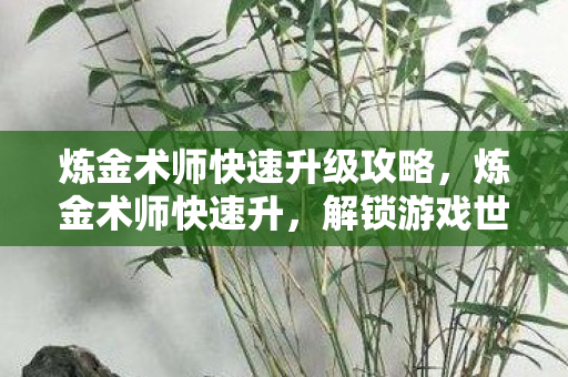 炼金术师快速升级攻略,炼金术师快速升,解锁游戏世界的奥秘 炼金术师快速升级攻略,炼金术师快速升,解锁游戏世界的奥秘