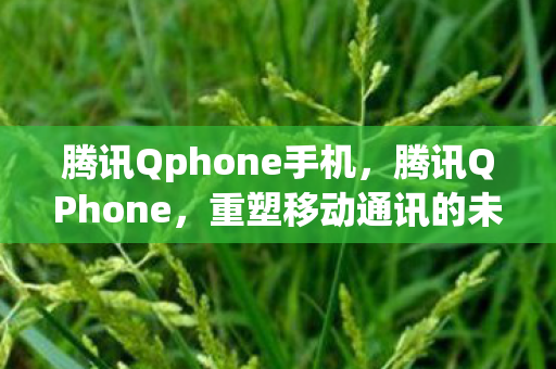 腾讯Qphone手机,腾讯QPhone,重塑移动通讯的未来 腾讯Qphone手机,腾讯QPhone,重塑移动通讯的未来