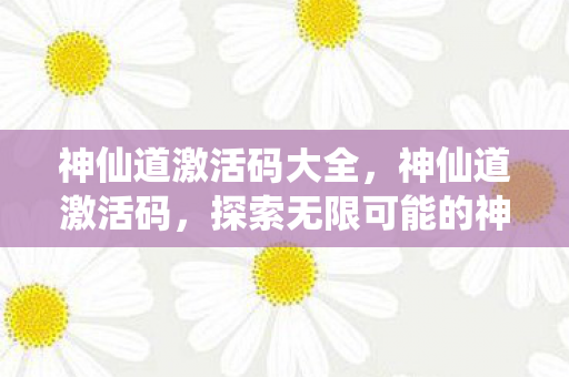 神仙道激活码大全,神仙道激活码,探索无限可能的神秘钥匙 神仙道激活码大全,神仙道激活码,探索无限可能的神秘钥匙