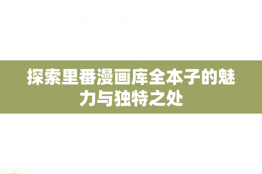 探索里番漫画库全本子的魅力与独特之处 探索里番漫画库全本子的魅力与独特之处