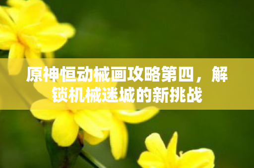 原神恒动械画攻略第四,解锁机械迷城的新挑战 原神恒动械画攻略第四,解锁机械迷城的新挑战