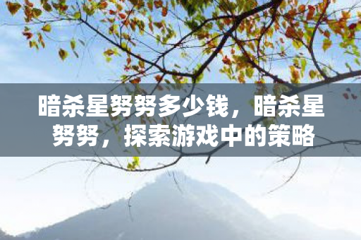 暗杀星努努多少钱,暗杀星 努努,探索游戏中的策略与乐趣 暗杀星努努多少钱,暗杀星 努努,探索游戏中的策略与乐趣