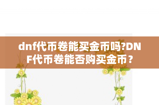 dnf代币卷能买金币吗?DNF代币卷能否购买金币? dnf代币卷能买金币吗?DNF代币卷能否购买金币?