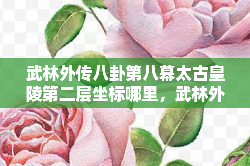 武林外传八卦第八幕太古皇陵第二层坐标哪里,武林外传八卦第八幕,江湖风云再起,群雄逐鹿 武林外传八卦第八幕太古皇陵第二层坐标哪里,武林外传八卦第八幕,江湖风云再起,群雄逐鹿