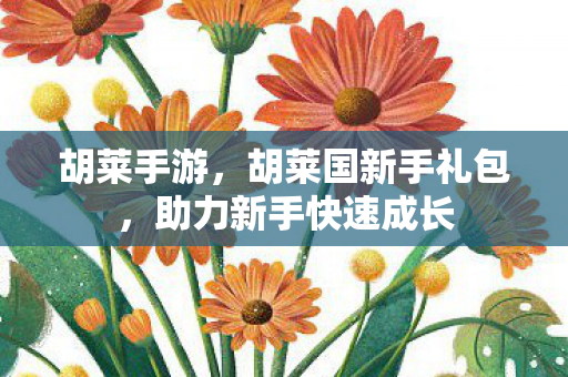 胡莱手游,胡莱国新手礼包,助力新手快速成长 胡莱手游,胡莱国新手礼包,助力新手快速成长