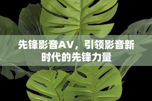 先锋影音AV，引领影音新时代的先锋力量