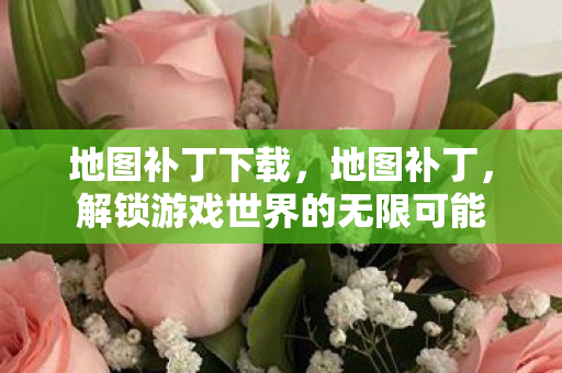 地图补丁下载,地图补丁,解锁游戏世界的无限可能 地图补丁下载,地图补丁,解锁游戏世界的无限可能