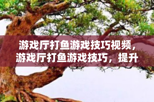 游戏厅打鱼游戏技巧视频,游戏厅打鱼游戏技巧,提升胜率的五大秘籍 游戏厅打鱼游戏技巧视频,游戏厅打鱼游戏技巧,提升胜率的五大秘籍