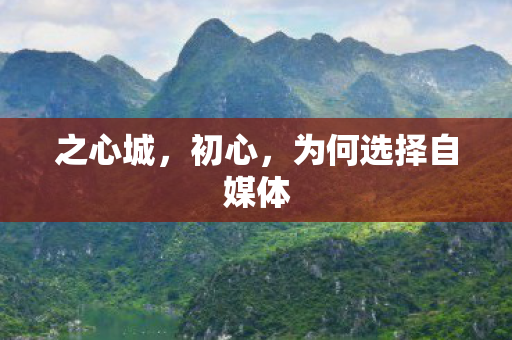 之心城,初心,为何选择自媒体 之心城,初心,为何选择自媒体