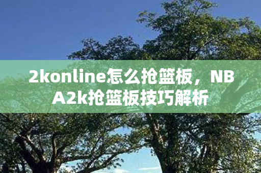 2konline怎么抢篮板,NBA2k抢篮板技巧解析 2konline怎么抢篮板,NBA2k抢篮板技巧解析
