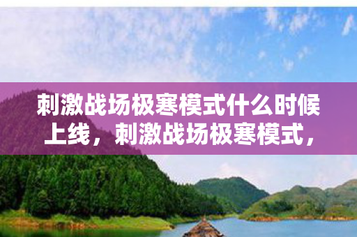 刺激战场极寒模式什么时候上线,刺激战场极寒模式,挑战与生存的双重考验 刺激战场极寒模式什么时候上线,刺激战场极寒模式,挑战与生存的双重考验