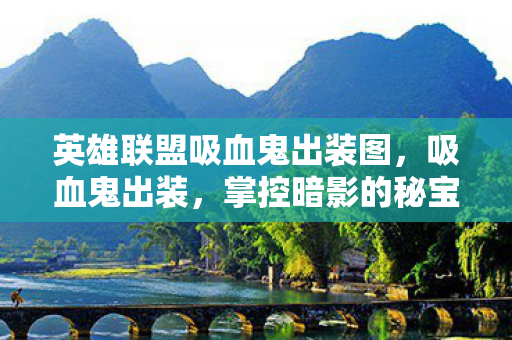 英雄联盟吸血鬼出装图,吸血鬼出装,掌控暗影的秘宝 英雄联盟吸血鬼出装图,吸血鬼出装,掌控暗影的秘宝