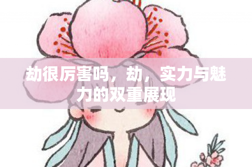 劫很厉害吗,劫,实力与魅力的双重展现 劫很厉害吗,劫,实力与魅力的双重展现