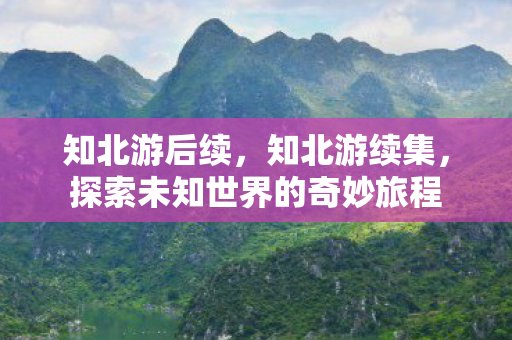 知北游后续,知北游续集,探索未知世界的奇妙旅程 知北游后续,知北游续集,探索未知世界的奇妙旅程