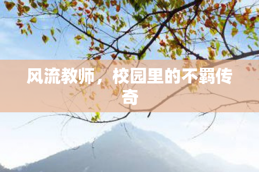 风流教师,校园里的不羁传奇 风流教师,校园里的不羁传奇