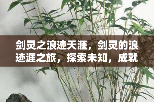 剑灵之浪迹天涯,剑灵的浪迹涯之旅,探索未知,成就传奇 剑灵之浪迹天涯,剑灵的浪迹涯之旅,探索未知,成就传奇