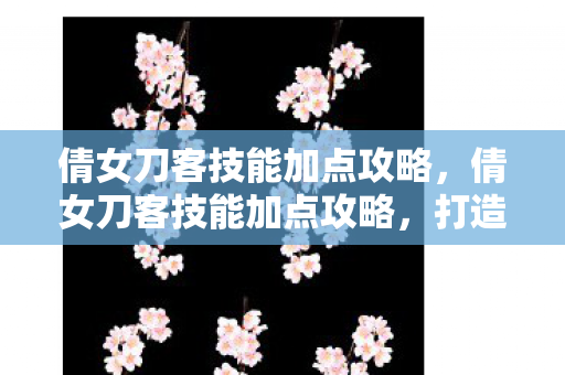 倩女刀客技能加点攻略,倩女刀客技能加点攻略,打造高效战斗力的关键 倩女刀客技能加点攻略,倩女刀客技能加点攻略,打造高效战斗力的关键