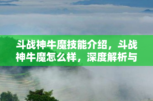 斗战神牛魔技能介绍,斗战神牛魔怎么样,深度解析与实战心得 斗战神牛魔技能介绍,斗战神牛魔怎么样,深度解析与实战心得