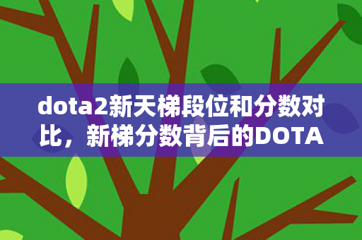dota2新天梯段位和分数对比,新梯分数背后的DOTA2竞技生态解析 dota2新天梯段位和分数对比,新梯分数背后的DOTA2竞技生态解析