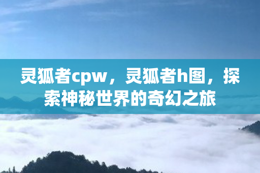 灵狐者cpw,灵狐者h图,探索神秘世界的奇幻之旅 灵狐者cpw,灵狐者h图,探索神秘世界的奇幻之旅