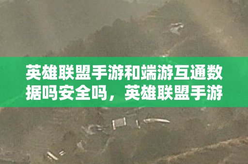 英雄联盟手游和端游互通数据吗安全吗,英雄联盟手游和端游数据是否互通? 英雄联盟手游和端游互通数据吗安全吗,英雄联盟手游和端游数据是否互通?