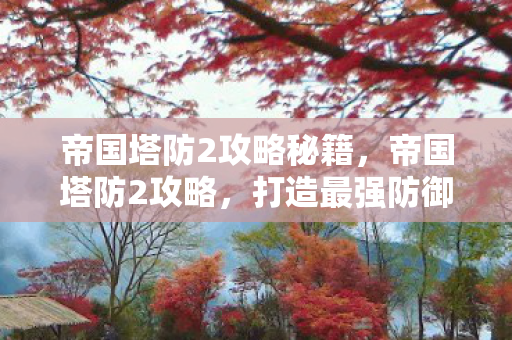 帝国塔防2攻略秘籍,帝国塔防2攻略,打造最强防御,征服无尽敌人 帝国塔防2攻略秘籍,帝国塔防2攻略,打造最强防御,征服无尽敌人