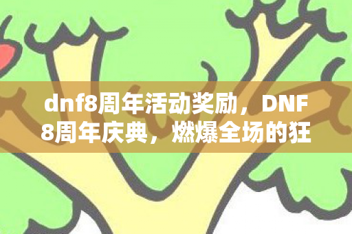 dnf8周年活动奖励,DNF8周年庆典,燃爆全场的狂欢盛宴 dnf8周年活动奖励,DNF8周年庆典,燃爆全场的狂欢盛宴